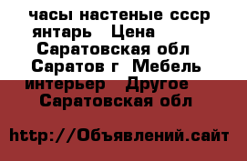 часы настеные ссср янтарь › Цена ­ 350 - Саратовская обл., Саратов г. Мебель, интерьер » Другое   . Саратовская обл.